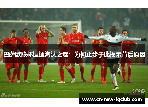 巴萨欧联杯遭遇淘汰之谜：为何止步于此揭示背后原因