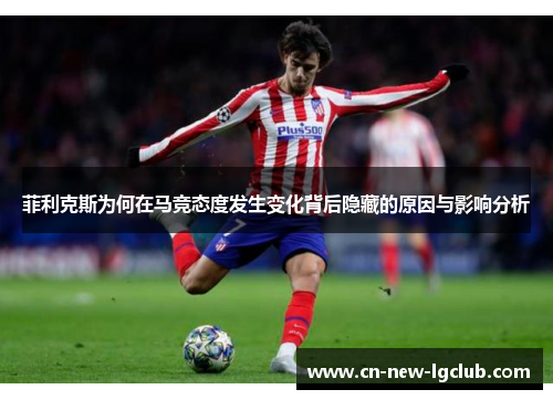 菲利克斯为何在马竞态度发生变化背后隐藏的原因与影响分析