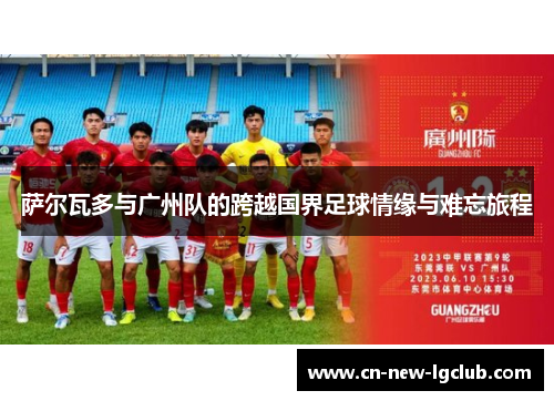 萨尔瓦多与广州队的跨越国界足球情缘与难忘旅程