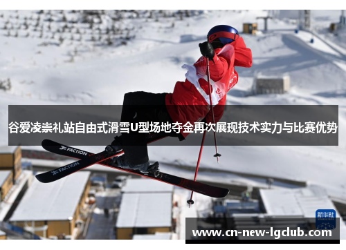 谷爱凌崇礼站自由式滑雪U型场地夺金再次展现技术实力与比赛优势