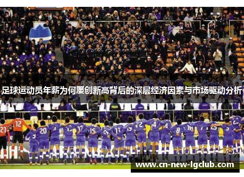 足球运动员年薪为何屡创新高背后的深层经济因素与市场驱动分析