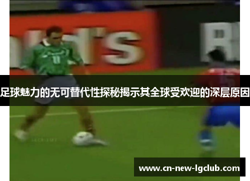 足球魅力的无可替代性探秘揭示其全球受欢迎的深层原因