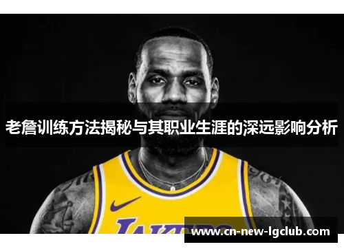老詹训练方法揭秘与其职业生涯的深远影响分析