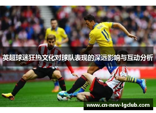 英超球迷狂热文化对球队表现的深远影响与互动分析