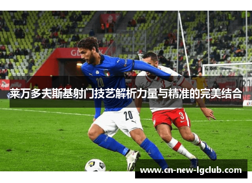 莱万多夫斯基射门技艺解析力量与精准的完美结合