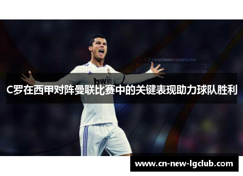 C罗在西甲对阵曼联比赛中的关键表现助力球队胜利