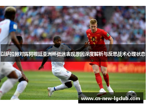 以萨拉赫对阵阿根廷亚洲杯低迷表现原因深度解析与反思战术心理状态
