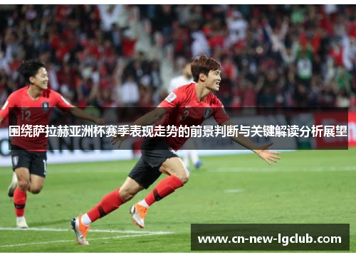 围绕萨拉赫亚洲杯赛季表现走势的前景判断与关键解读分析展望