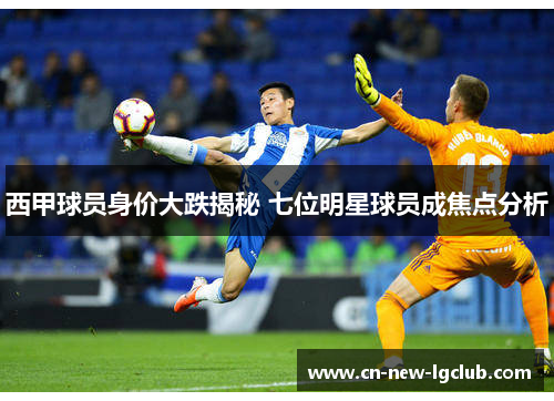西甲球员身价大跌揭秘 七位明星球员成焦点分析