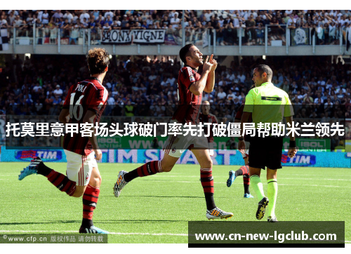 托莫里意甲客场头球破门率先打破僵局帮助米兰领先