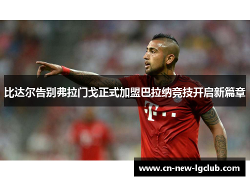 比达尔告别弗拉门戈正式加盟巴拉纳竞技开启新篇章