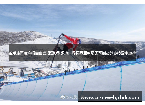 谷爱凌再度夺得自由式滑雪U型场地世界杯冠军彰显无可撼动的竞技霸主地位