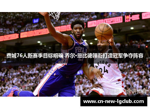 费城76人新赛季目标明确 乔尔·恩比德领衔打造冠军争夺阵容