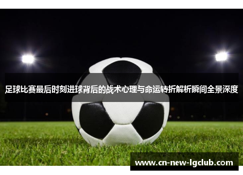 足球比赛最后时刻进球背后的战术心理与命运转折解析瞬间全景深度